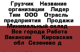 Грузчик › Название организации ­ Лидер Тим, ООО › Отрасль предприятия ­ Продажи › Минимальный оклад ­ 1 - Все города Работа » Вакансии   . Кировская обл.,Сезенево д.